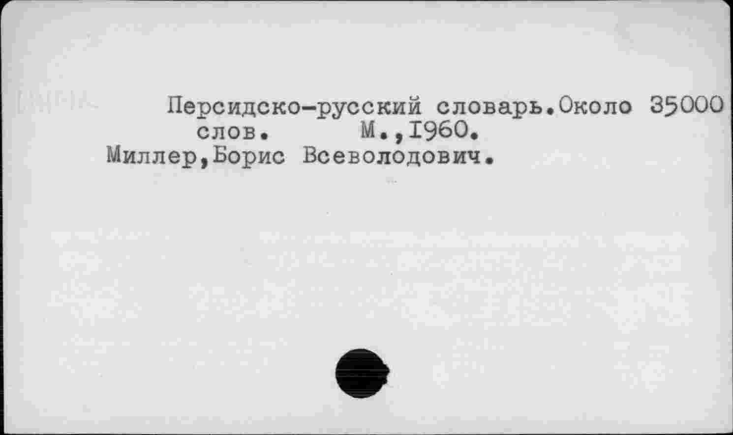 ﻿Персидско-русский словарь.Около 35000 слов. М.,1960.
Миллер,Борис Всеволодович.